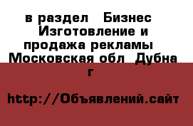  в раздел : Бизнес » Изготовление и продажа рекламы . Московская обл.,Дубна г.